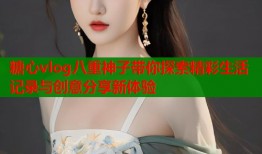 糖心vlog八重神子带你探索精彩生活记录与创意分享新体验
