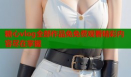 糖心vlog全部作品免免费观看精彩内容尽在掌握