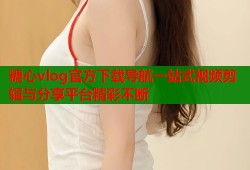 糖心vlog官方下载导航一站式视频剪辑与分享平台精彩不断