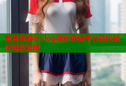 鬼畜瑶糖心vlog精彩剪辑平台轻松制作爆款视频