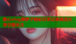 糖心vlog御梦子精彩日常记录高清分享引爆关注