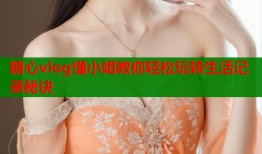 糖心vlog懂小姐教你轻松玩转生活记录秘诀