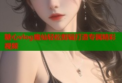 糖心vlog魔仙轻松剪辑打造专属精彩视频