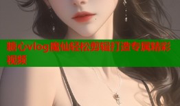 糖心vlog魔仙轻松剪辑打造专属精彩视频