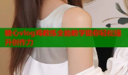糖心vlog鸡教练全能教学助你轻松提升创作力