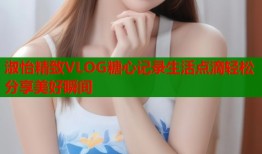 淑怡精致VLOG糖心记录生活点滴轻松分享美好瞬间