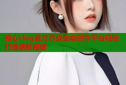 糖心vlog官方万战全能创作平台轻松打造爆款视频