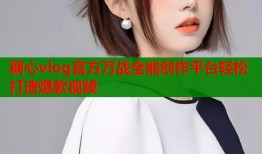 糖心vlog官方万战全能创作平台轻松打造爆款视频