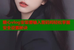 糖心vlog安装要输入密码吗轻松掌握安全设置秘诀