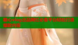 糖心vlog出品网红必备平台轻松打造爆款内容
