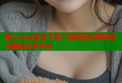 糖心vlog官方下载二维码轻松获取高清编辑分享平台