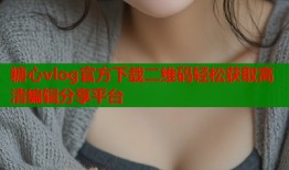 糖心vlog官方下载二维码轻松获取高清编辑分享平台