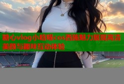 糖心vlog小晗喵cos西施魅力展现高清美颜与趣味互动体验