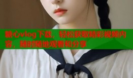 糖心vlog下载，轻松获取精彩视频内容，随时随地观看和分享