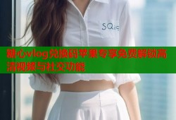 糖心vlog兑换码苹果专享免费解锁高清视频与社交功能