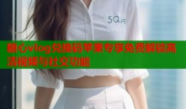 糖心vlog兑换码苹果专享免费解锁高清视频与社交功能
