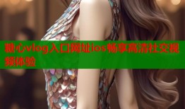 糖心vlog入口网址ios畅享高清社交视频体验