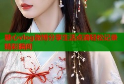 糖心vlog微博分享生活点滴轻松记录精彩瞬间