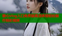 糖心vlog入口免费版高清体验轻松制作精彩视频