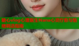 糖心vlog心理医生Nana心灵疗愈与情绪调适指南