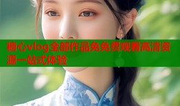 糖心vlog全部作品免免费观看高清资源一站式体验