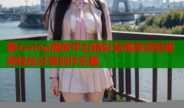 糖心vlog播放平台精彩呈现高清短视频轻松分享创作乐趣
