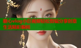 糖心vlog小巨视频轻松剪辑分享创意生活精彩瞬间
