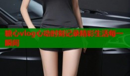 糖心vlog心动时刻记录精彩生活每一瞬间