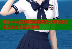 糖心vlog完整版视频高清分享轻松剪辑记录生活精彩瞬间