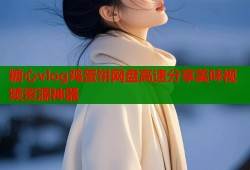 糖心vlog鸡蛋饼网盘高速分享美味视频资源神器