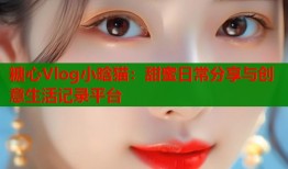 糖心Vlog小晗猫：甜蜜日常分享与创意生活记录平台