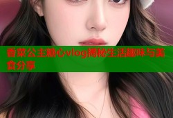 香菜公主糖心vlog揭秘生活趣味与美食分享