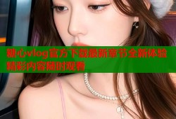 糖心vlog官方下载最新章节全新体验精彩内容随时观看
