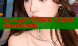 糖心vlog官方下载最新章节全新体验精彩内容随时观看