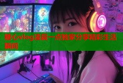 糖心vlog凌晨一点独家分享精彩生活瞬间