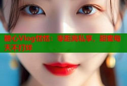 糖心Vlog恬恬：零距离私享，甜蜜每天不打烊