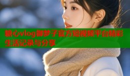 糖心vlog御梦子官方短视频平台精彩生活记录与分享