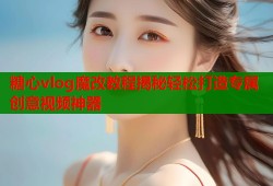 糖心vlog魔改教程揭秘轻松打造专属创意视频神器
