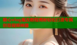 糖心vlog魔改教程揭秘轻松打造专属创意视频神器
