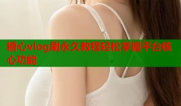 糖心vlog刷永久教程轻松掌握平台核心功能