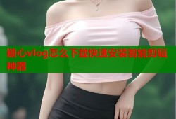 糖心vlog怎么下载快速安装智能剪辑神器