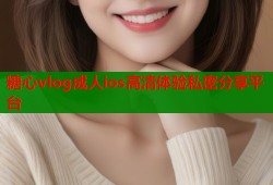糖心vlog成人ios高清体验私密分享平台
