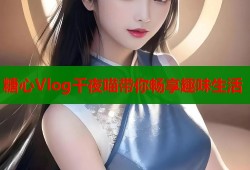 糖心Vlog千夜喵带你畅享趣味生活
