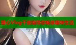 糖心Vlog千夜喵带你畅享趣味生活