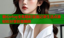 糖心vlog全集精彩呈现记录生活点滴轻松分享创意瞬间