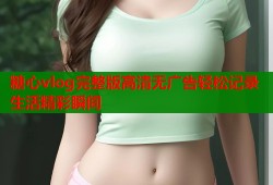 糖心vlog完整版高清无广告轻松记录生活精彩瞬间