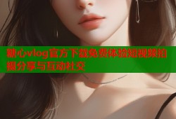 糖心vlog官方下载免费体验短视频拍摄分享与互动社交