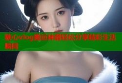 糖心vlog搬运神器轻松分享精彩生活瞬间