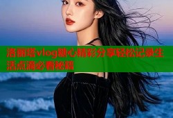 洛丽塔vlog糖心精彩分享轻松记录生活点滴必看秘籍