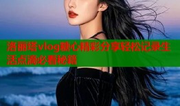 洛丽塔vlog糖心精彩分享轻松记录生活点滴必看秘籍